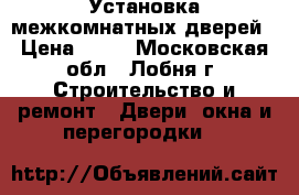 Установка межкомнатных дверей › Цена ­ 10 - Московская обл., Лобня г. Строительство и ремонт » Двери, окна и перегородки   